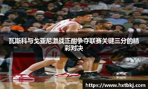 瓦斯科与戈亚尼激战正酣争夺联赛关键三分的精彩对决