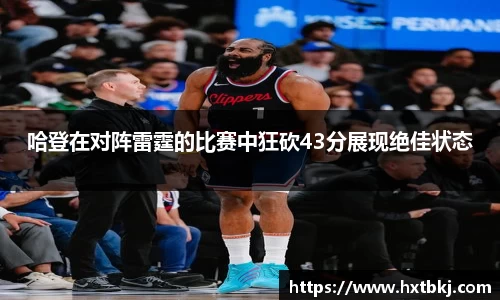 哈登在对阵雷霆的比赛中狂砍43分展现绝佳状态